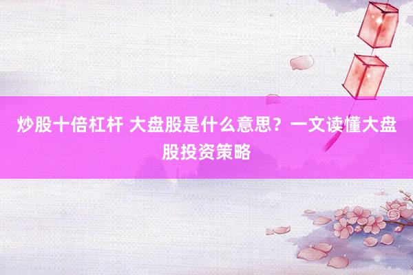炒股十倍杠杆 大盘股是什么意思？一文读懂大盘股投资策略
