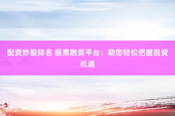 配资炒股排名 股票融资平台：助您轻松把握投资机遇