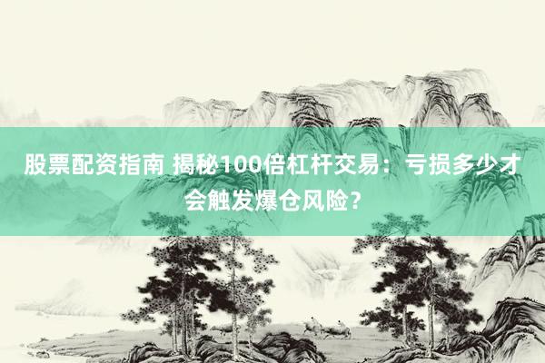 股票配资指南 揭秘100倍杠杆交易：亏损多少才会触发爆仓风险？