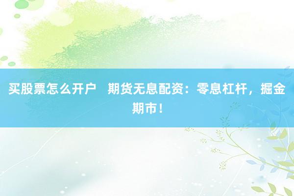 买股票怎么开户   期货无息配资：零息杠杆，掘金期市！