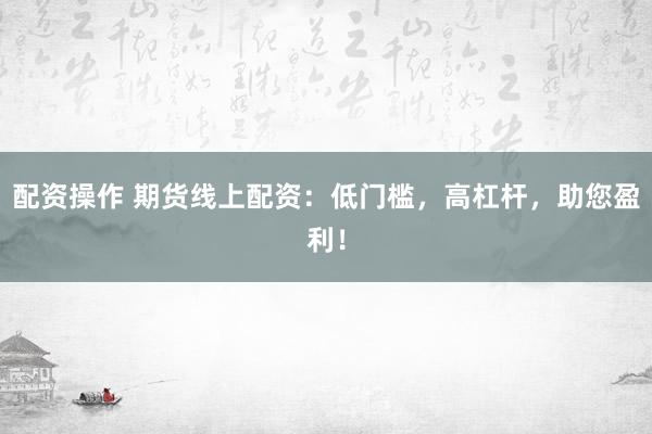 配资操作 期货线上配资：低门槛，高杠杆，助您盈利！