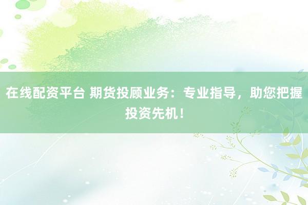 在线配资平台 期货投顾业务：专业指导，助您把握投资先机！