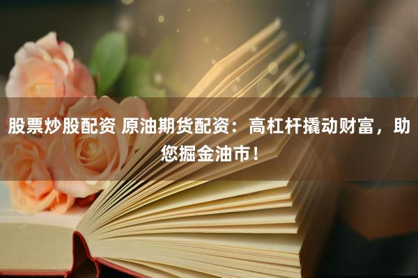 股票炒股配资 原油期货配资：高杠杆撬动财富，助您掘金油市！