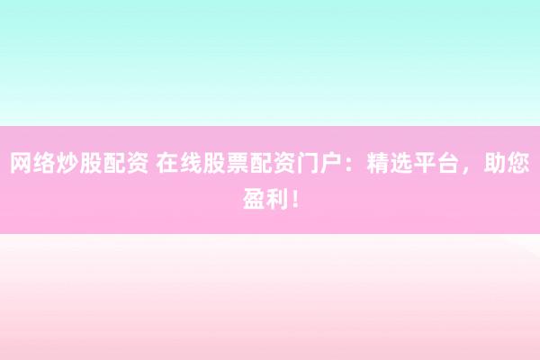 网络炒股配资 在线股票配资门户：精选平台，助您盈利！