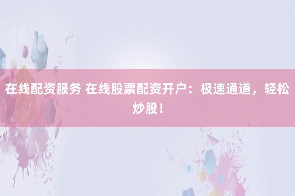 在线配资服务 在线股票配资开户：极速通道，轻松炒股！
