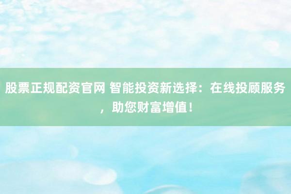 股票正规配资官网 智能投资新选择：在线投顾服务，助您财富增值！