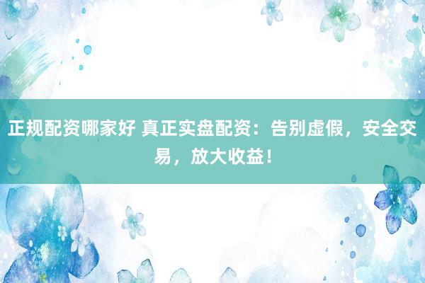 正规配资哪家好 真正实盘配资：告别虚假，安全交易，放大收益！