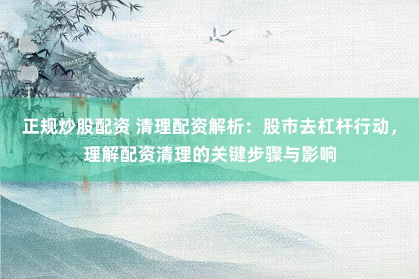 正规炒股配资 清理配资解析：股市去杠杆行动，理解配资清理的关键步骤与影响