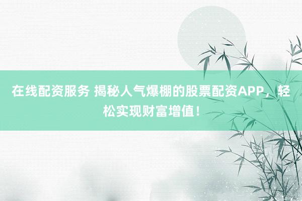 在线配资服务 揭秘人气爆棚的股票配资APP，轻松实现财富增值！