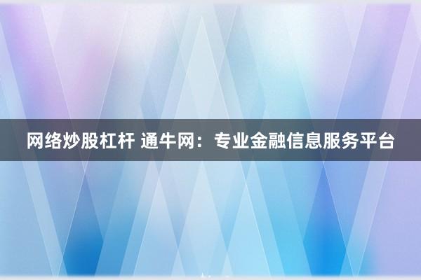 网络炒股杠杆 通牛网：专业金融信息服务平台