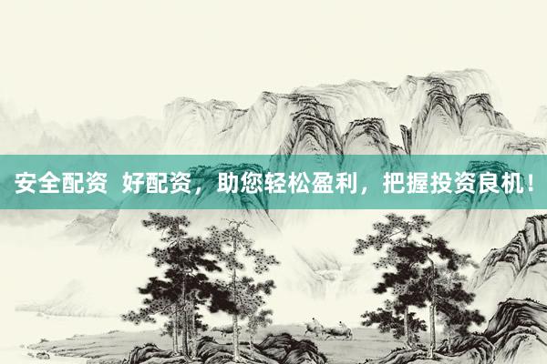 安全配资  好配资，助您轻松盈利，把握投资良机！