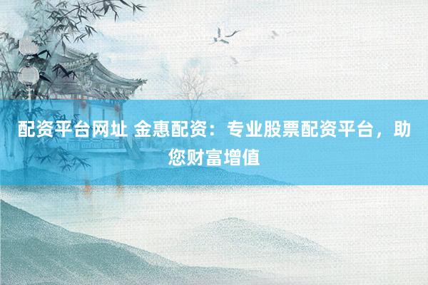 配资平台网址 金惠配资：专业股票配资平台，助您财富增值