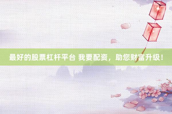 最好的股票杠杆平台 我要配资，助您财富升级！