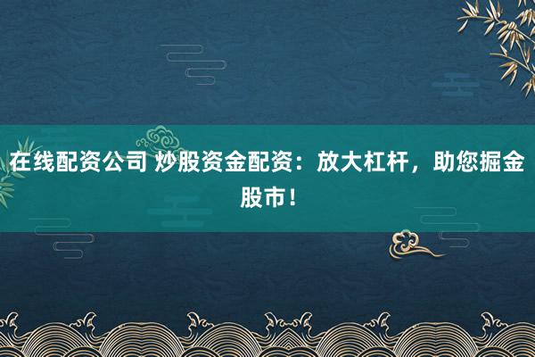 在线配资公司 炒股资金配资：放大杠杆，助您掘金股市！
