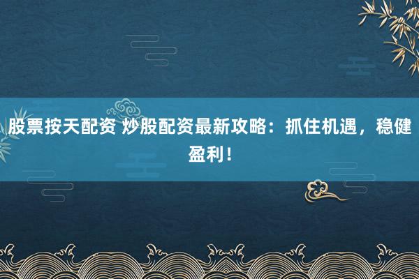 股票按天配资 炒股配资最新攻略：抓住机遇，稳健盈利！