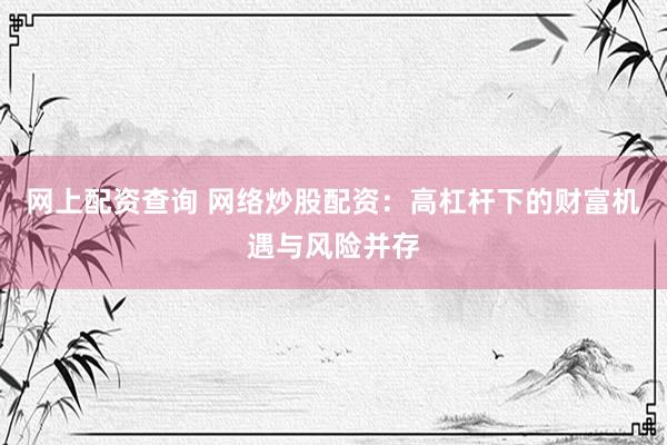 网上配资查询 网络炒股配资：高杠杆下的财富机遇与风险并存