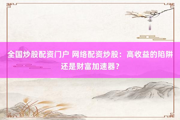 全国炒股配资门户 网络配资炒股：高收益的陷阱还是财富加速器？