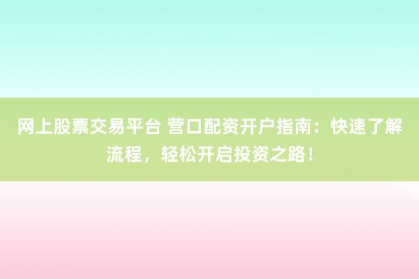 网上股票交易平台 营口配资开户指南：快速了解流程，轻松开启投资之路！