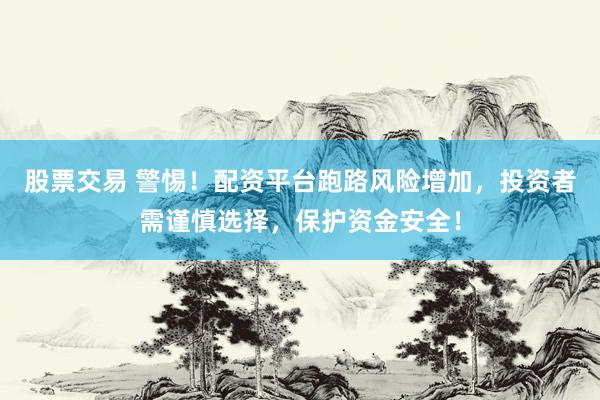 股票交易 警惕！配资平台跑路风险增加，投资者需谨慎选择，保护资金安全！