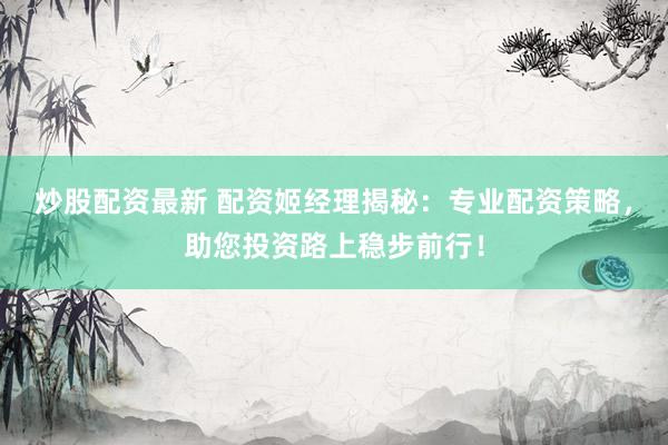 炒股配资最新 配资姬经理揭秘：专业配资策略，助您投资路上稳步前行！