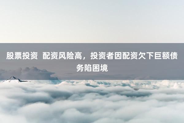 股票投资  配资风险高，投资者因配资欠下巨额债务陷困境