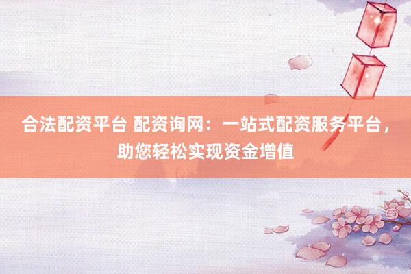 合法配资平台 配资询网：一站式配资服务平台，助您轻松实现资金增值