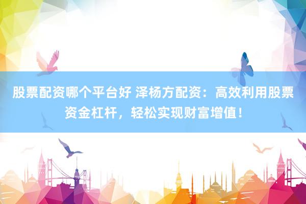 股票配资哪个平台好 泽杨方配资：高效利用股票资金杠杆，轻松实现财富增值！