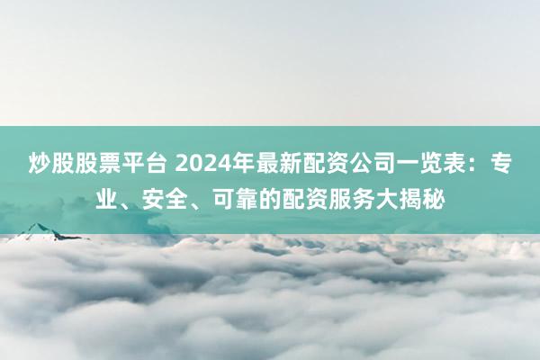 炒股股票平台 2024年最新配资公司一览表：专业、安全、可靠的配资服务大揭秘