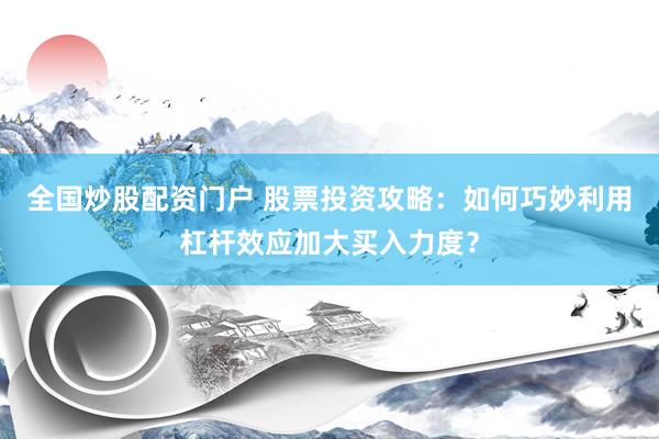 全国炒股配资门户 股票投资攻略：如何巧妙利用杠杆效应加大买入力度？