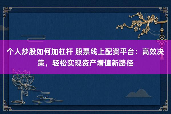 个人炒股如何加杠杆 股票线上配资平台：高效决策，轻松实现资产增值新路径