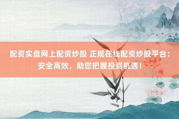 配资实盘网上配资炒股 正规在线配资炒股平台：安全高效，助您把握投资机遇！