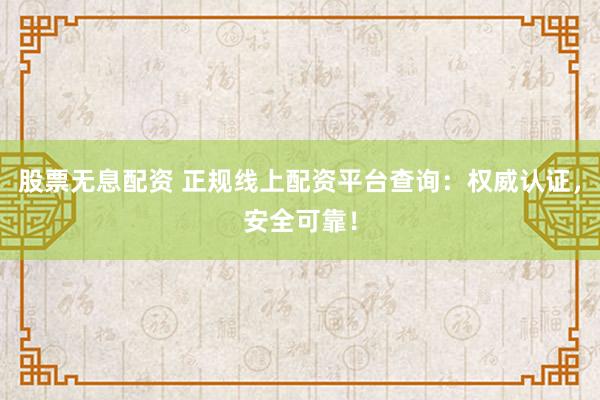 股票无息配资 正规线上配资平台查询：权威认证，安全可靠！