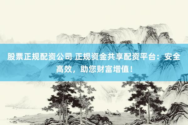 股票正规配资公司 正规资金共享配资平台：安全高效，助您财富增值！