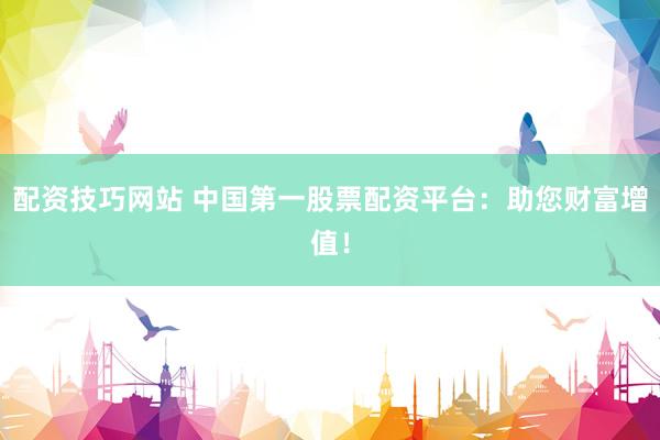 配资技巧网站 中国第一股票配资平台：助您财富增值！