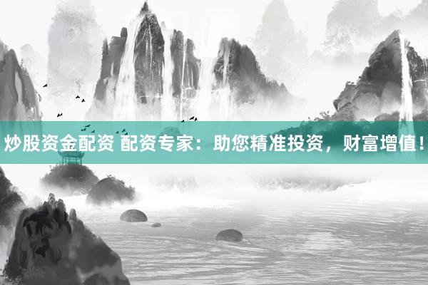 炒股资金配资 配资专家：助您精准投资，财富增值！