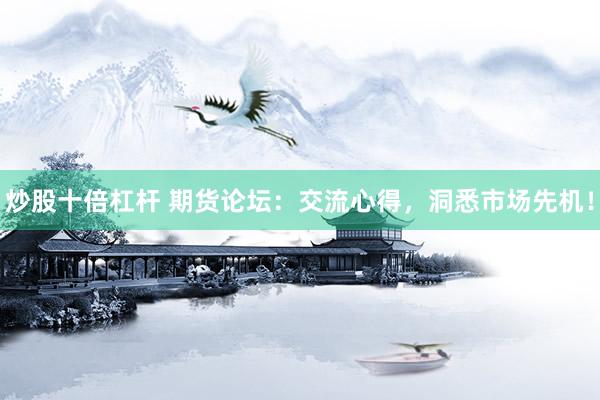 炒股十倍杠杆 期货论坛：交流心得，洞悉市场先机！