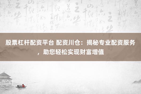 股票杠杆配资平台 配资川仓：揭秘专业配资服务，助您轻松实现财富增值
