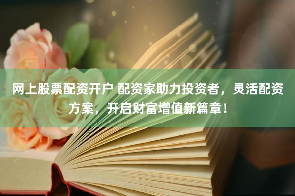 网上股票配资开户 配资家助力投资者，灵活配资方案，开启财富增值新篇章！
