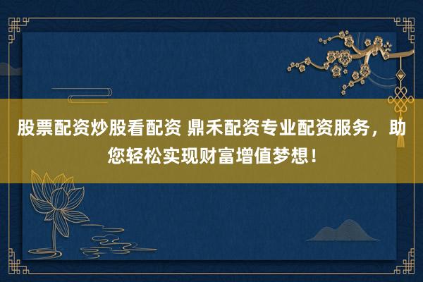股票配资炒股看配资 鼎禾配资专业配资服务，助您轻松实现财富增值梦想！