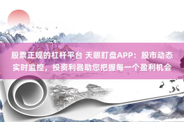 股票正规的杠杆平台 天眼盯盘APP：股市动态实时监控，投资利器助您把握每一个盈利机会