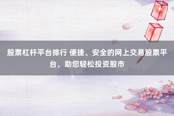 股票杠杆平台排行 便捷、安全的网上交易股票平台，助您轻松投资股市
