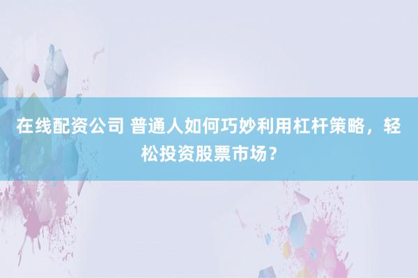 在线配资公司 普通人如何巧妙利用杠杆策略，轻松投资股票市场？