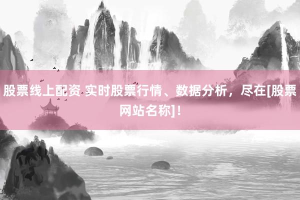 股票线上配资 实时股票行情、数据分析，尽在[股票网站名称]！