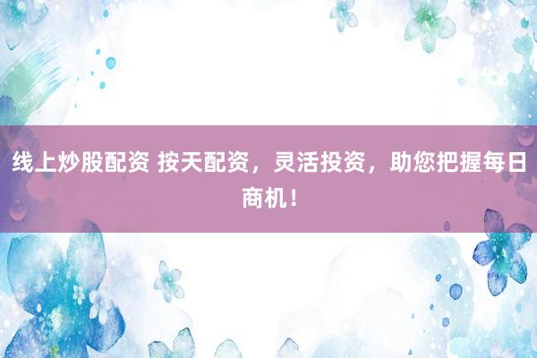 线上炒股配资 按天配资，灵活投资，助您把握每日商机！