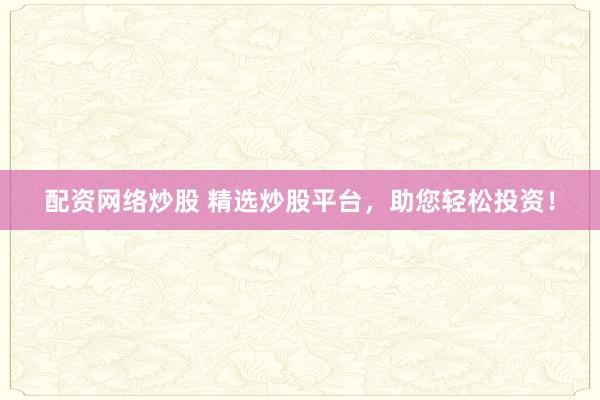 配资网络炒股 精选炒股平台，助您轻松投资！