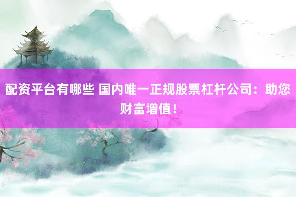 配资平台有哪些 国内唯一正规股票杠杆公司：助您财富增值！