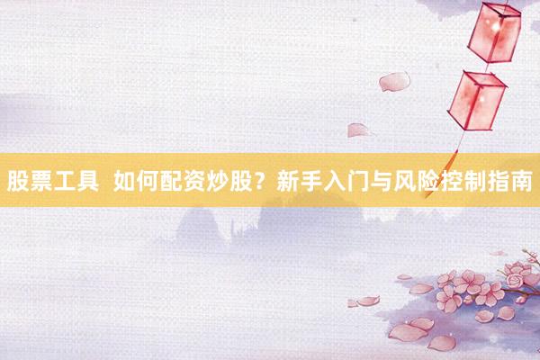 股票工具  如何配资炒股？新手入门与风险控制指南