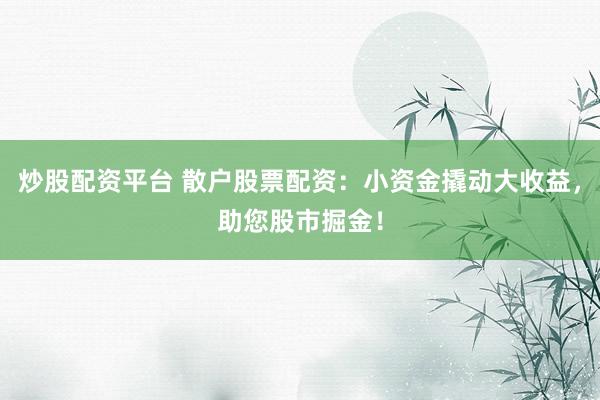 炒股配资平台 散户股票配资：小资金撬动大收益，助您股市掘金！