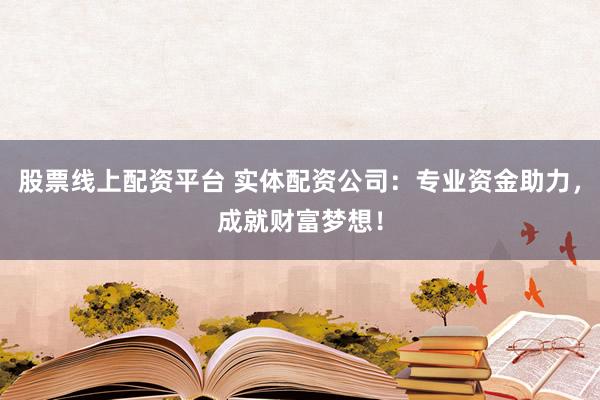 股票线上配资平台 实体配资公司：专业资金助力，成就财富梦想！