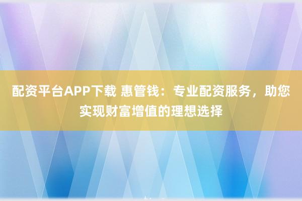配资平台APP下载 惠管钱：专业配资服务，助您实现财富增值的理想选择